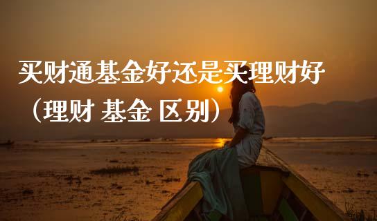 买财通基金好还是买理财好（理财 基金 区别）_https://www.kuaijiepai.net_投资理财_第1张