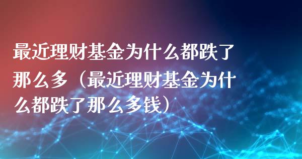 最近理财基金为什么都跌了那么多（最近理财基金为什么都跌了那么多钱）_https://www.kuaijiepai.net_期货理财_第1张