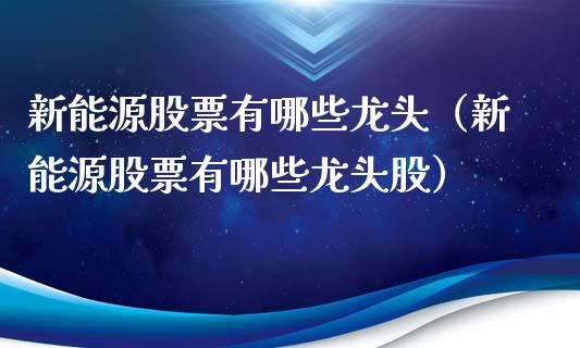 新能源股票有哪些龙头（新能源股票有哪些龙头股）_https://www.kuaijiepai.net_股票理论_第1张