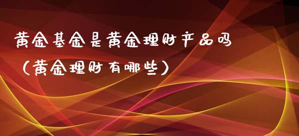 黄金基金是黄金理财产品吗（黄金理财有哪些）_https://www.kuaijiepai.net_期货理财_第1张