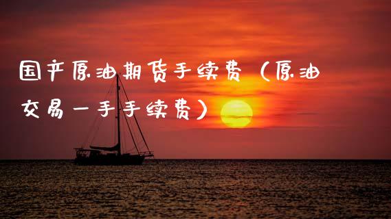 国产原油期货手续费（原油交易一手手续费）_https://www.kuaijiepai.net_国际期货_第1张