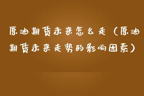 原油期货未来怎么走（原油期货未来走势的影响因素）_https://www.kuaijiepai.net_国际期货_第1张