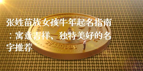 张姓苗族女孩牛年起名指南：寓意吉祥、独特美好的名字推荐_https://www.kuaijiepai.net_期货在线_第1张