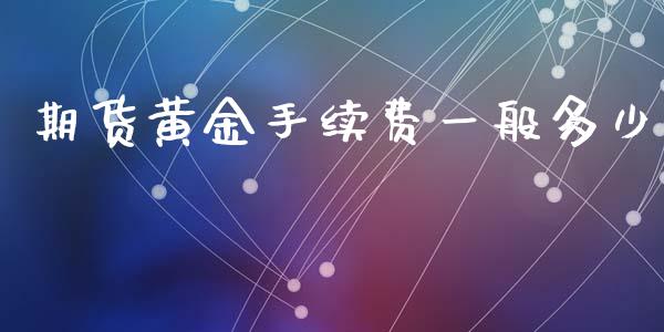 期货黄金手续费一般多少_https://www.kuaijiepai.net_国际期货_第1张