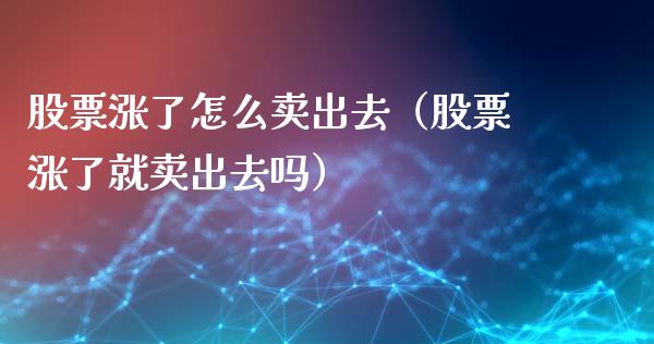 股票涨了怎么卖出去（股票涨了就卖出去吗）_https://www.kuaijiepai.net_新股新闻_第1张