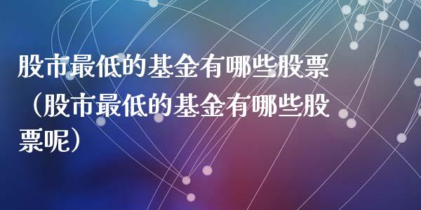 股市最低的基金有哪些股票（股市最低的基金有哪些股票呢）_https://www.kuaijiepai.net_投资理财_第1张