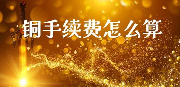 铜手续费怎么算_https://www.kuaijiepai.net_期货在线_第1张