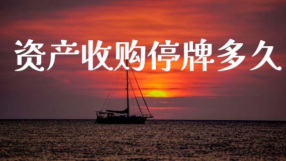资产收购停牌多久_https://www.kuaijiepai.net_国际期货_第1张