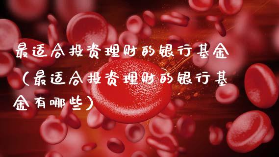 最适合投资理财的银行基金（最适合投资理财的银行基金有哪些）_https://www.kuaijiepai.net_投资理财_第1张