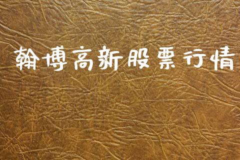 翰博高新股票行情_https://www.kuaijiepai.net_股票理论_第1张