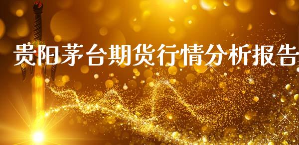 贵阳茅台期货行情分析报告_https://www.kuaijiepai.net_期货资讯_第1张