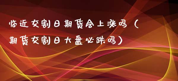 临近交割日期货会上涨吗（期货交割日大盘必跌吗）_https://www.kuaijiepai.net_国际期货_第1张