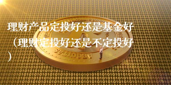 理财产品定投好还是基金好（理财定投好还是不定投好）_https://www.kuaijiepai.net_投资理财_第1张