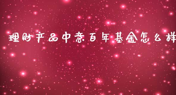 理财产品中意百年基金怎么样_https://www.kuaijiepai.net_投资理财_第1张