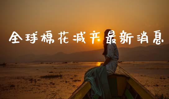 全球棉花减产最新消息_https://www.kuaijiepai.net_国际期货_第1张