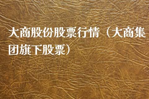 大商股份股票行情（大商集团旗下股票）_https://www.kuaijiepai.net_国际股建_第1张