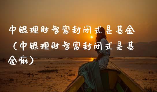 中银理财智富封闭式是基金（中银理财智富封闭式是基金嘛）_https://www.kuaijiepai.net_投资理财_第1张