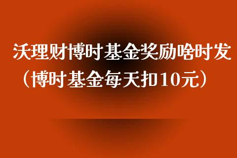沃理财博时基金奖励啥时发（博时基金每天扣10元）_https://www.kuaijiepai.net_期货理财_第1张