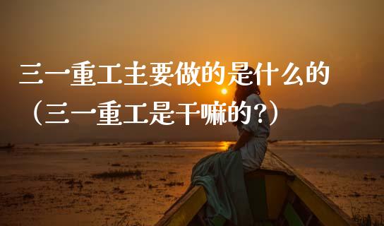 三一重工主要做的是什么的（三一重工是干嘛的?）_https://www.kuaijiepai.net_新股新闻_第1张