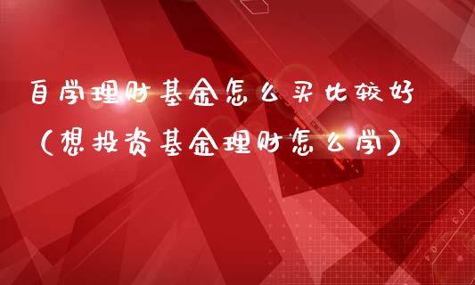 自学理财基金怎么买比较好（想投资基金理财怎么学）_https://www.kuaijiepai.net_投资理财_第1张