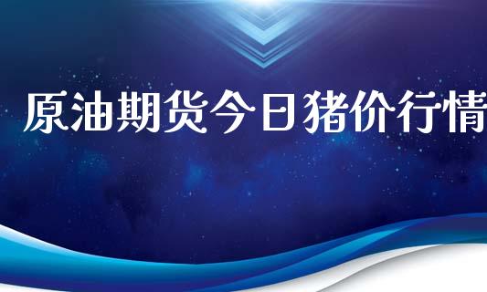 原油期货今日猪价行情_https://www.kuaijiepai.net_期货资讯_第1张