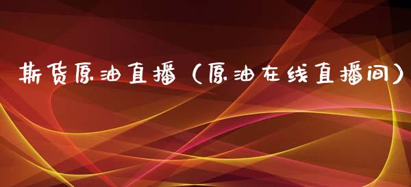 斯货原油直播（原油在线直播间）_https://www.kuaijiepai.net_期货在线_第1张