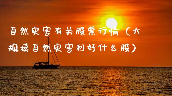 自然灾害有关股票行情（大规模自然灾害利好什么股）_https://www.kuaijiepai.net_新股新闻_第1张