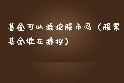 基金可以操控股市吗（股票基金谁在操控）_https://www.kuaijiepai.net_投资理财_第1张