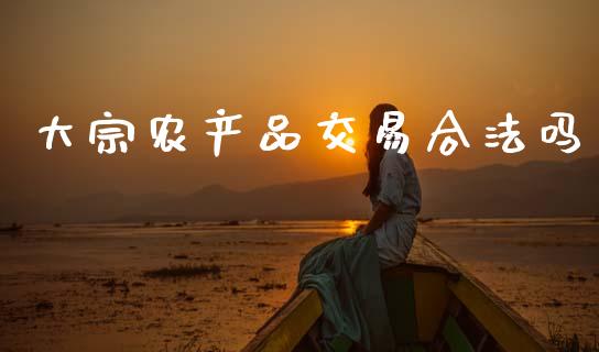 大宗农产品交易合法吗_https://www.kuaijiepai.net_国际期货_第1张