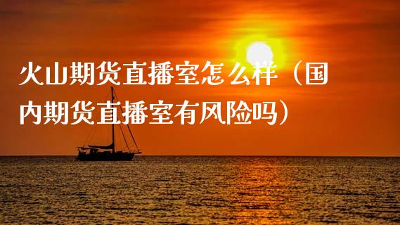 火山期货直播室怎么样（国内期货直播室有风险吗）_https://www.kuaijiepai.net_期货在线_第1张