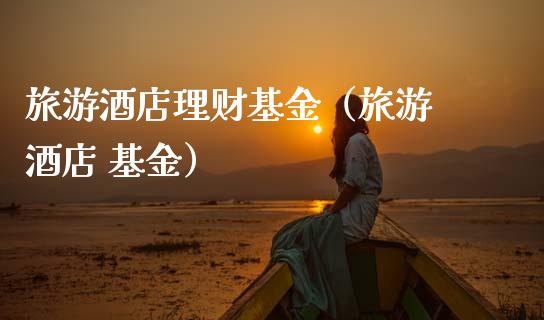 旅游酒店理财基金（旅游 酒店 基金）_https://www.kuaijiepai.net_期货理财_第1张
