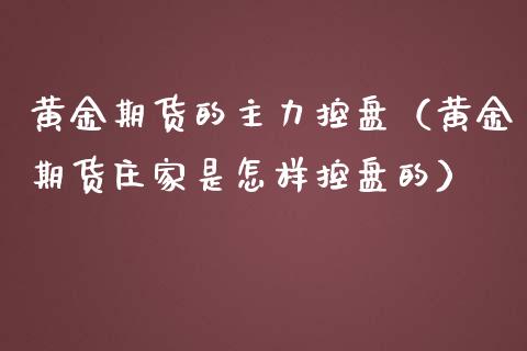 黄金期货的主力控盘（黄金期货庄家是怎样控盘的）_https://www.kuaijiepai.net_国际期货_第1张