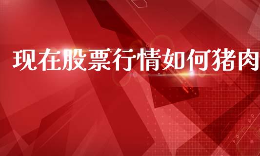 现在股票行情如何猪肉_https://www.kuaijiepai.net_国际股建_第1张