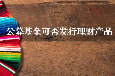 公募基金可否发行理财产品_https://www.kuaijiepai.net_投资理财_第1张