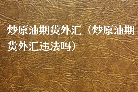炒原油期货外汇（炒原油期货外汇违法吗）_https://www.kuaijiepai.net_国际期货_第1张