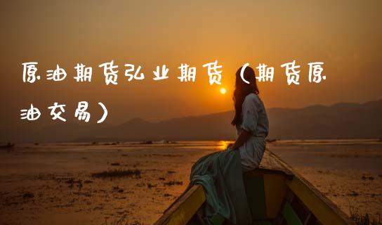 原油期货弘业期货（期货原油交易）_https://www.kuaijiepai.net_期货资讯_第1张