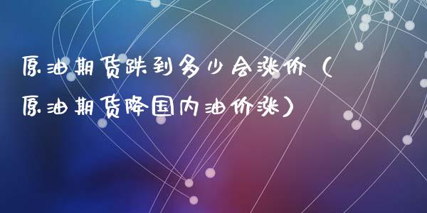 原油期货跌到多少会涨价（原油期货降国内油价涨）_https://www.kuaijiepai.net_国际期货_第1张