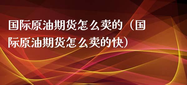 国际原油期货怎么卖的（国际原油期货怎么卖的快）_https://www.kuaijiepai.net_国际期货_第1张