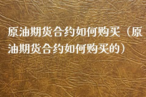 原油期货合约如何购买（原油期货合约如何购买的）_https://www.kuaijiepai.net_国际期货_第1张