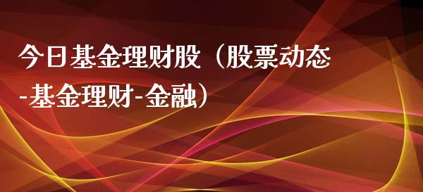 今日基金理财股（股票动态-基金理财-金融）_https://www.kuaijiepai.net_期货理财_第1张