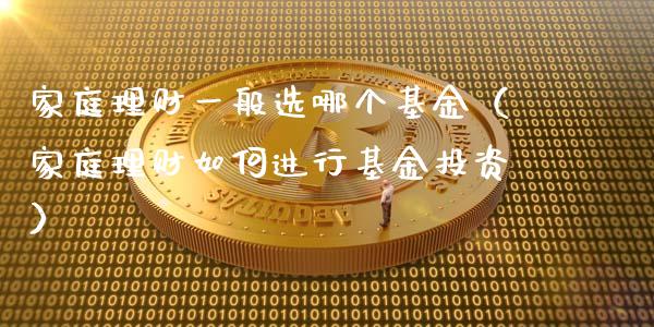 家庭理财一般选哪个基金（家庭理财如何进行基金投资）_https://www.kuaijiepai.net_投资理财_第1张