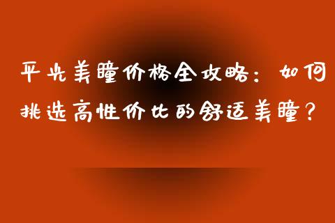 平光美瞳价格全攻略：如何挑选高性价比的舒适美瞳？_https://www.kuaijiepai.net_期货理财_第1张