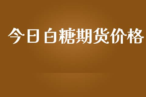 今日白糖期货价格_https://www.kuaijiepai.net_期货资讯_第1张