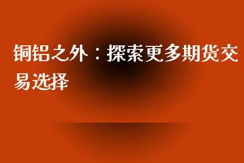 铜铝之外：探索更多期货交易选择_https://www.kuaijiepai.net_期货理财_第1张