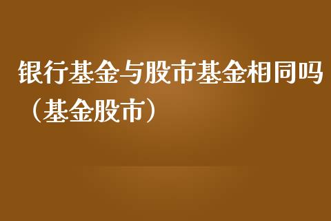 银行基金与股市基金相同吗（基金股市）_https://www.kuaijiepai.net_期货理财_第1张