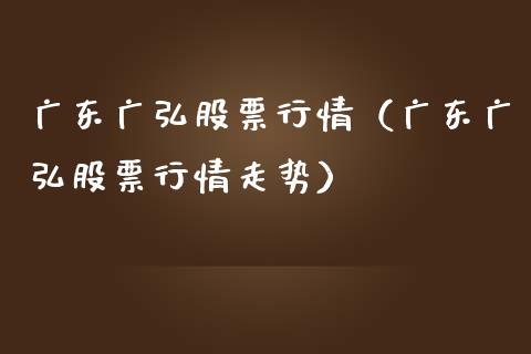 广东广弘股票行情（广东广弘股票行情走势）_https://www.kuaijiepai.net_新股新闻_第1张