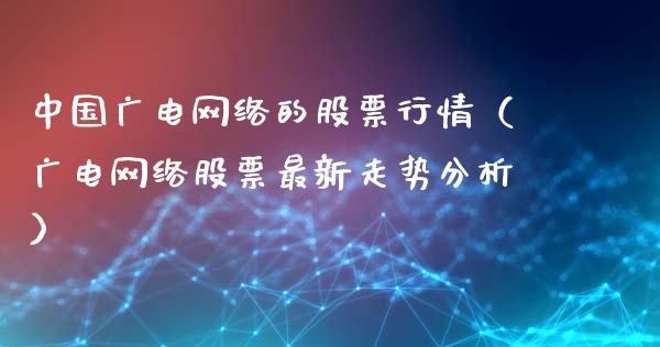 中国广电网络的股票行情（广电网络股票最新走势分析）_https://www.kuaijiepai.net_股票理论_第1张