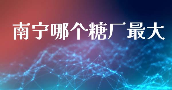 南宁哪个糖厂最大_https://www.kuaijiepai.net_期货理财_第1张
