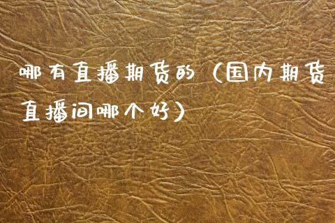 哪有直播期货的（国内期货直播间哪个好）_https://www.kuaijiepai.net_期货在线_第1张