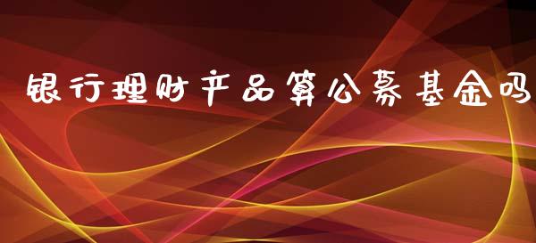 银行理财产品算公募基金吗_https://www.kuaijiepai.net_期货理财_第1张